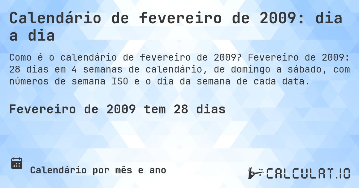 Calendário de fevereiro de 2009: dia a dia. Fevereiro de 2009: 28 dias em 4 semanas de calendário, de domingo a sábado, com números de semana ISO e o dia da semana de cada data.