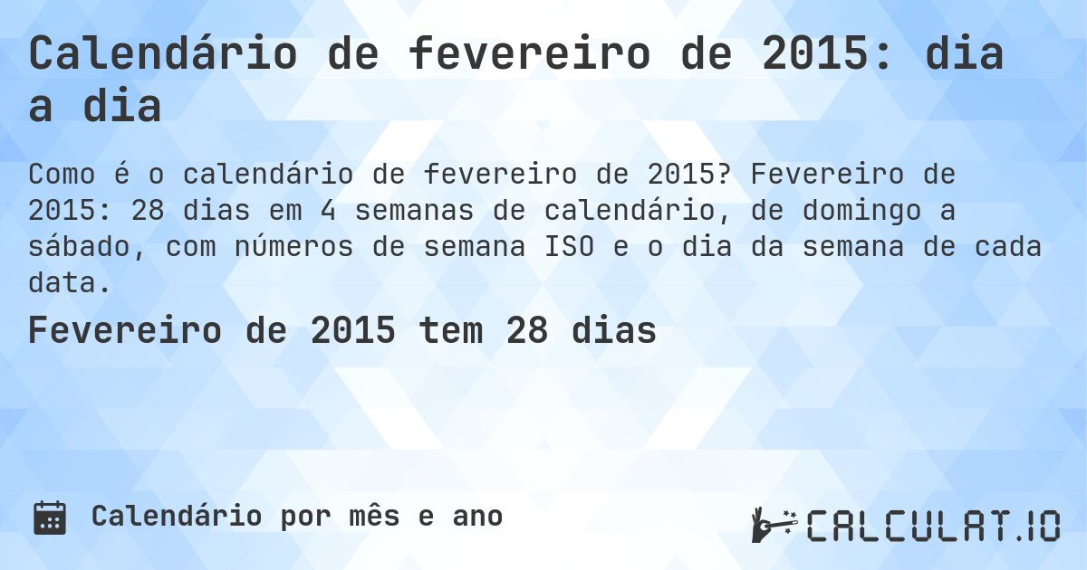 Calendário de fevereiro de 2015: dia a dia. Fevereiro de 2015: 28 dias em 4 semanas de calendário, de domingo a sábado, com números de semana ISO e o dia da semana de cada data.