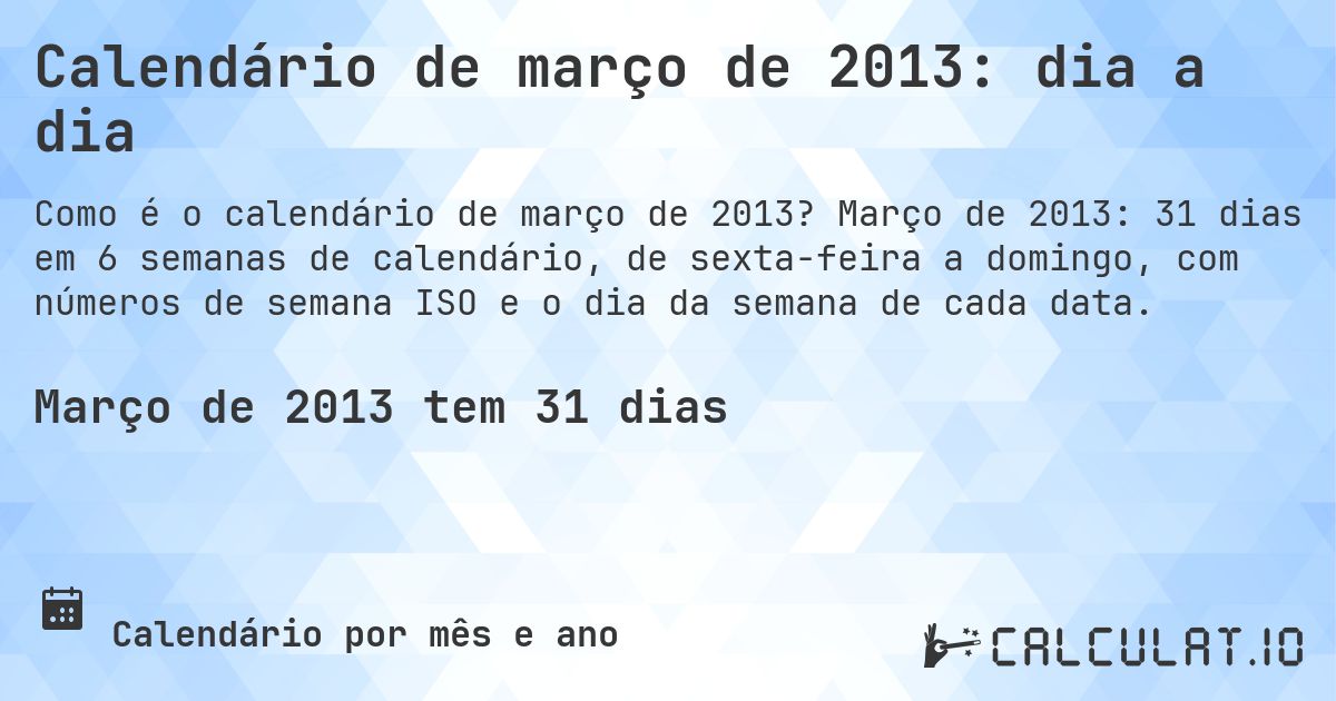 Calendário de março de 2013: dia a dia. Março de 2013: 31 dias em 6 semanas de calendário, de sexta-feira a domingo, com números de semana ISO e o dia da semana de cada data.