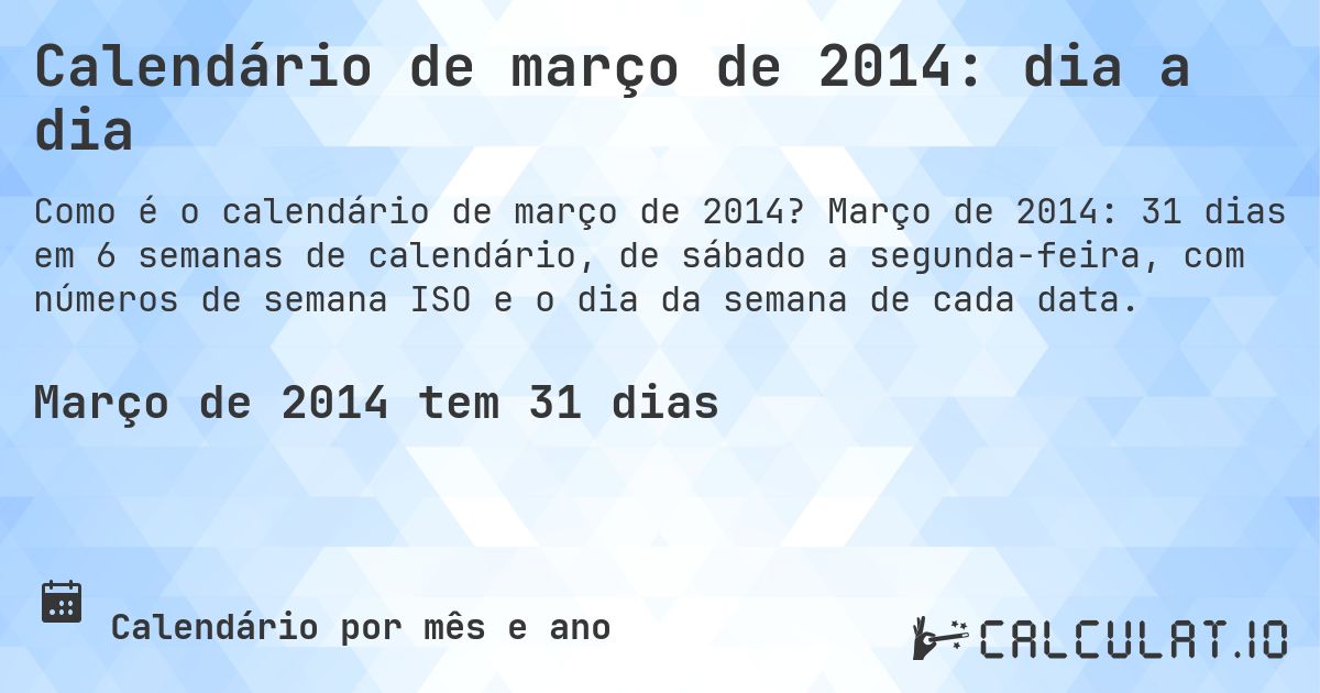 Calendário de março de 2014: dia a dia. Março de 2014: 31 dias em 6 semanas de calendário, de sábado a segunda-feira, com números de semana ISO e o dia da semana de cada data.