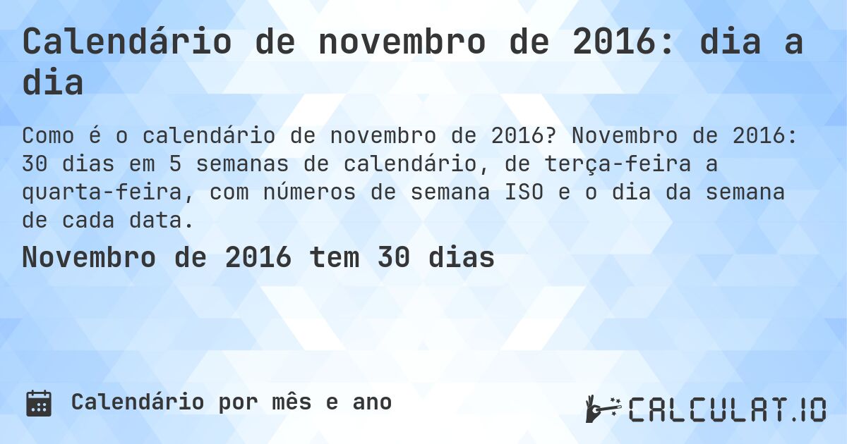 Calendário de novembro de 2016: dia a dia. Novembro de 2016: 30 dias em 5 semanas de calendário, de terça-feira a quarta-feira, com números de semana ISO e o dia da semana de cada data.