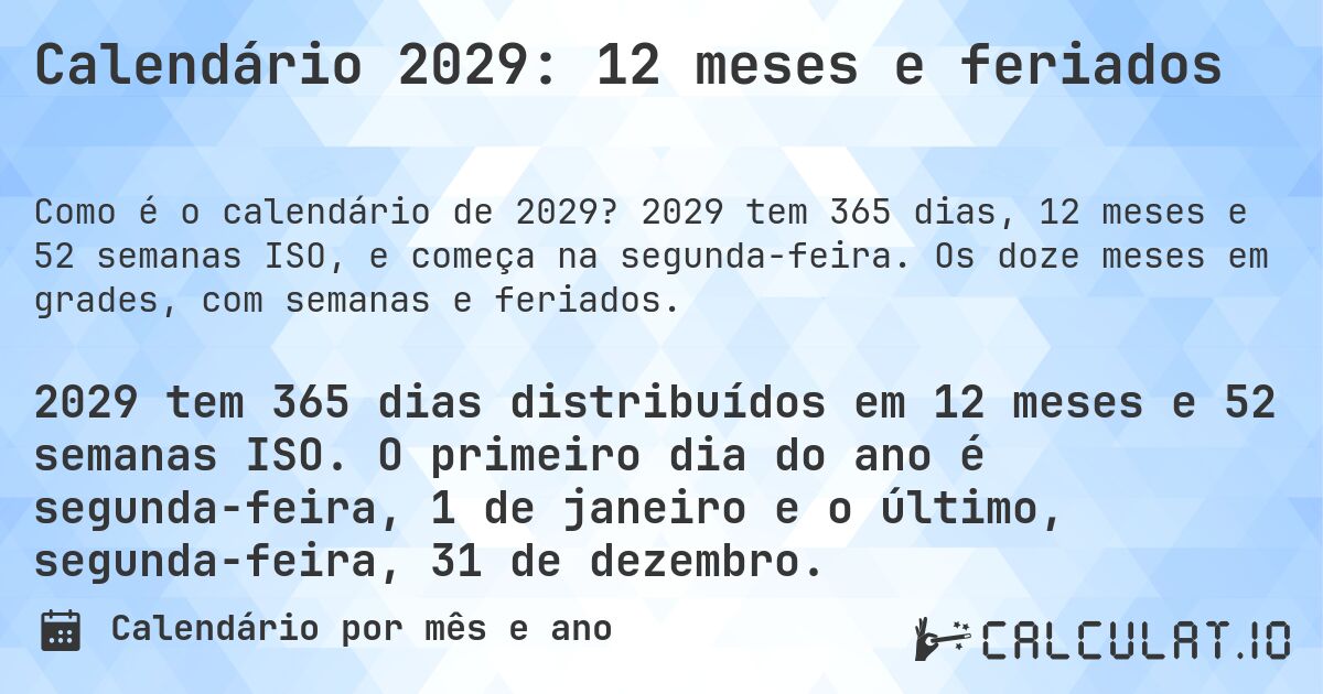 Calendário 2029: 12 meses e feriados. 2029 tem 365 dias, 12 meses e 52 semanas ISO, e começa na segunda-feira. Os doze meses em grades, com semanas e feriados.