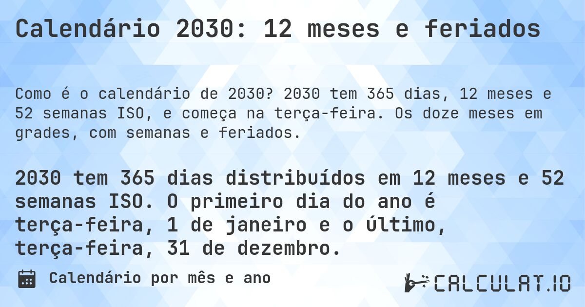 Calendário 2030: 12 meses e feriados. 2030 tem 365 dias, 12 meses e 52 semanas ISO, e começa na terça-feira. Os doze meses em grades, com semanas e feriados.