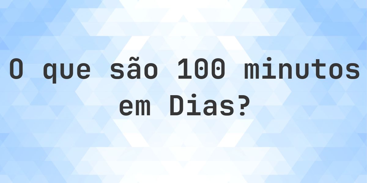 Quantos dias existem em 100 minutos? - Calculatio