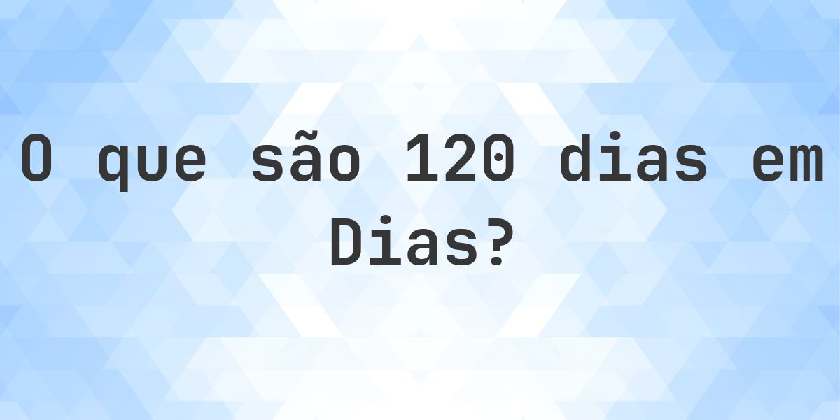 Quantos Dias existem em 120 Dias? - Calculatio