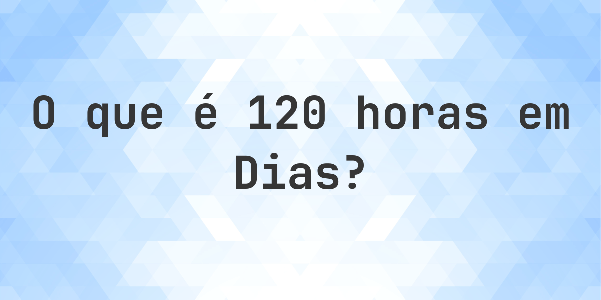 Quantos Dias existem em 120 horas? - Calculatio