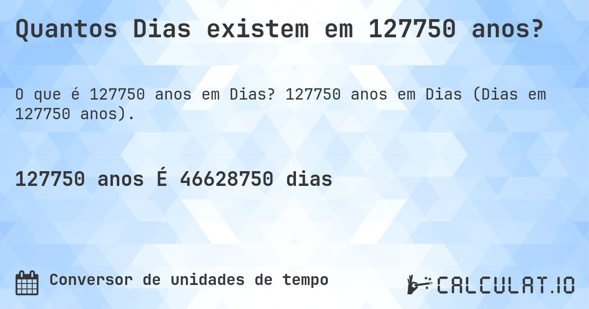Quantos Dias existem em 127750 anos?. 127750 anos em Dias (Dias em 127750 anos).