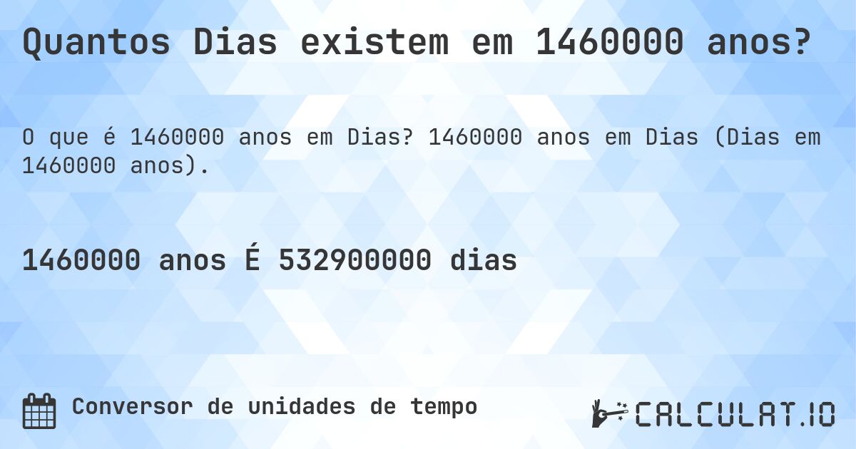 Quantos Dias existem em 1460000 anos?. 1460000 anos em Dias (Dias em 1460000 anos).