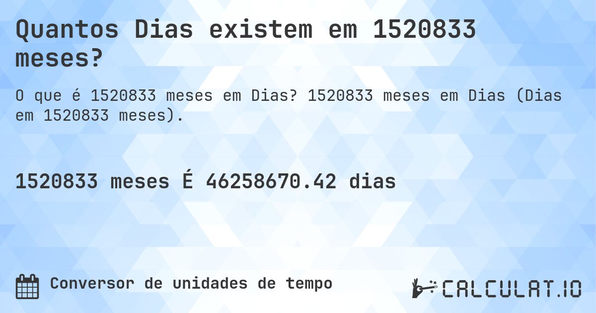 Quantos Dias existem em 1520833 meses?. 1520833 meses em Dias (Dias em 1520833 meses).