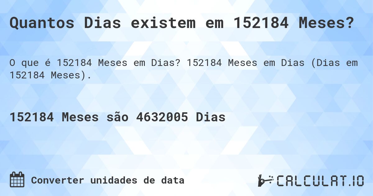 Quantos Dias existem em 152184 Meses?. 152184 Meses em Dias (Dias em 152184 Meses).