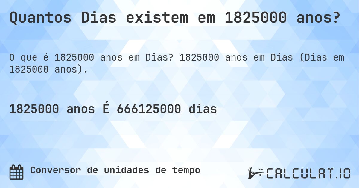 Quantos Dias existem em 1825000 anos?. 1825000 anos em Dias (Dias em 1825000 anos).