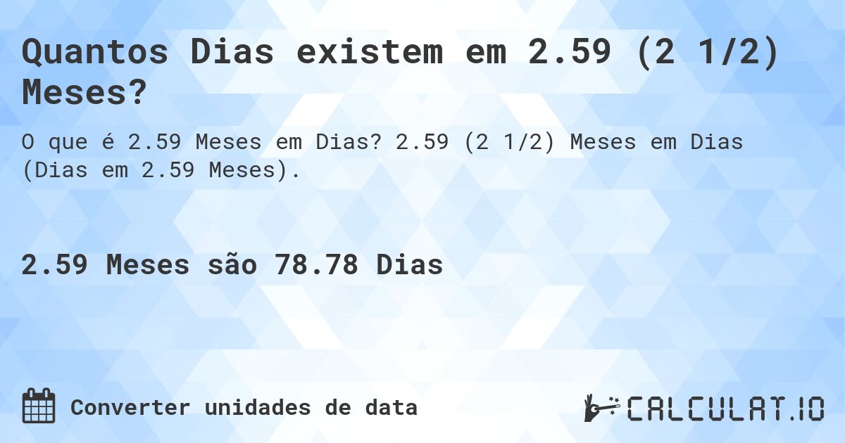 Quantos Dias existem em 2.59 (2 1/2) Meses?. 2.59 (2 1/2) Meses em Dias (Dias em 2.59 Meses).