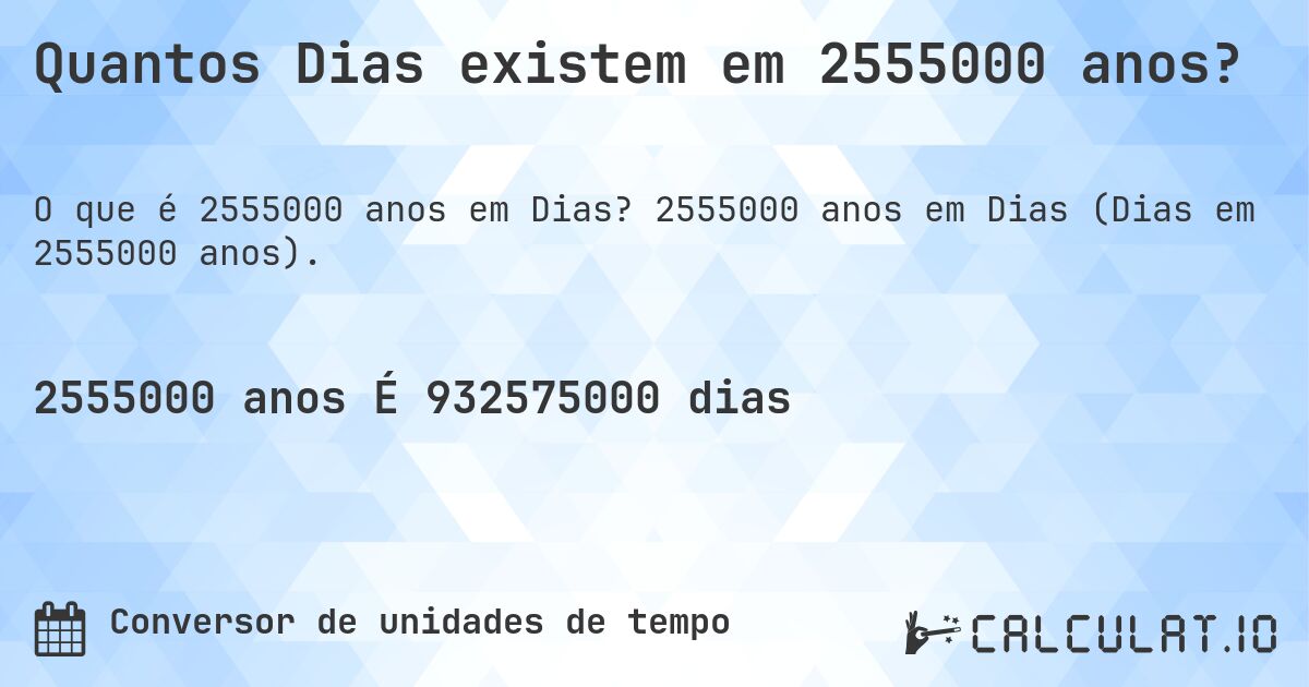 Quantos Dias existem em 2555000 anos?. 2555000 anos em Dias (Dias em 2555000 anos).
