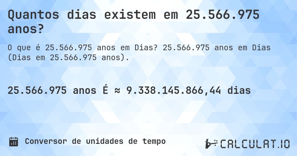 Quantos dias existem em 25.566.975 anos?. 25.566.975 anos em Dias (Dias em 25.566.975 anos).
