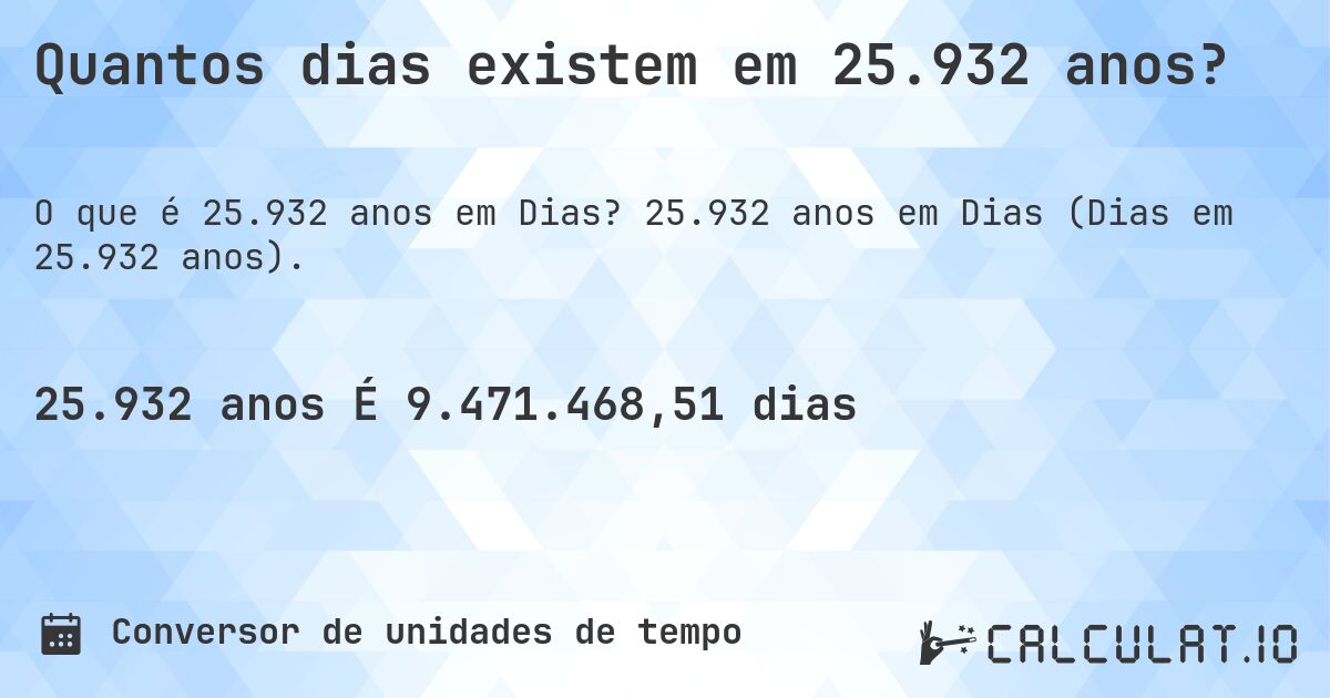 Quantos dias existem em 25.932 anos?. 25.932 anos em Dias (Dias em 25.932 anos).