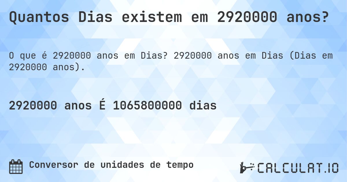 Quantos Dias existem em 2920000 anos?. 2920000 anos em Dias (Dias em 2920000 anos).
