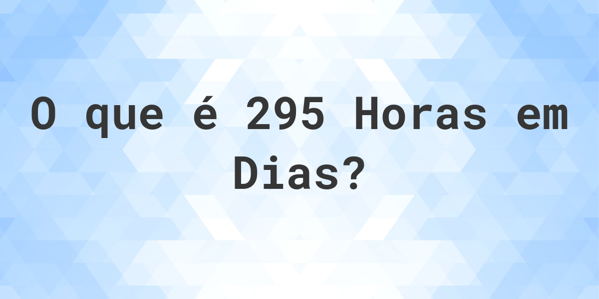 Quantos Dias existem em 295 Horas? Calculatio