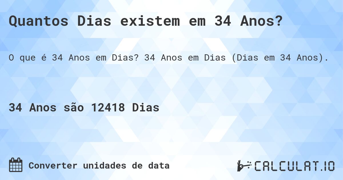 Quantos Dias existem em 34 Anos?. 34 Anos em Dias (Dias em 34 Anos).