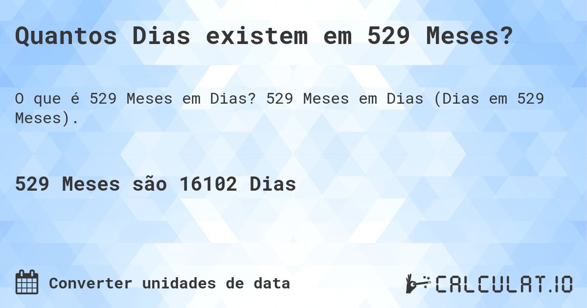 Quantos Dias existem em 529 Meses?. 529 Meses em Dias (Dias em 529 Meses).