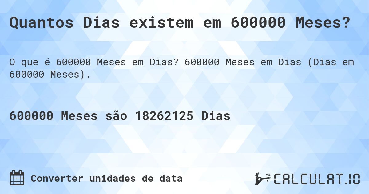 Quantos Dias existem em 600000 Meses?. 600000 Meses em Dias (Dias em 600000 Meses).