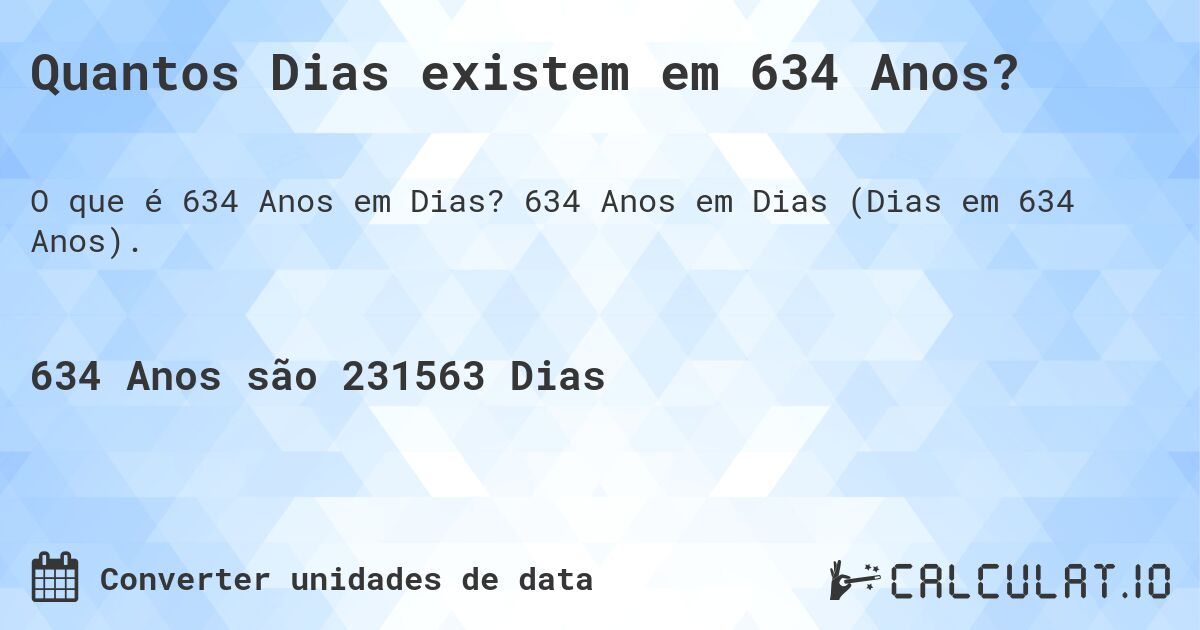 Quantos Dias existem em 634 Anos?. 634 Anos em Dias (Dias em 634 Anos).