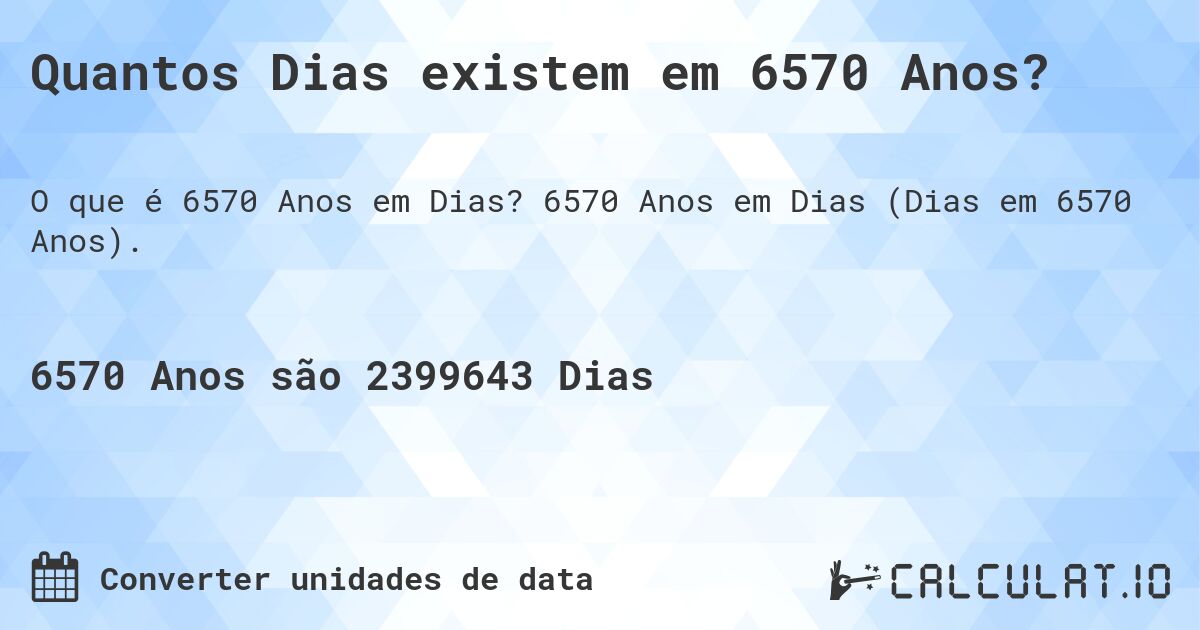 Quantos Dias existem em 6570 Anos?. 6570 Anos em Dias (Dias em 6570 Anos).