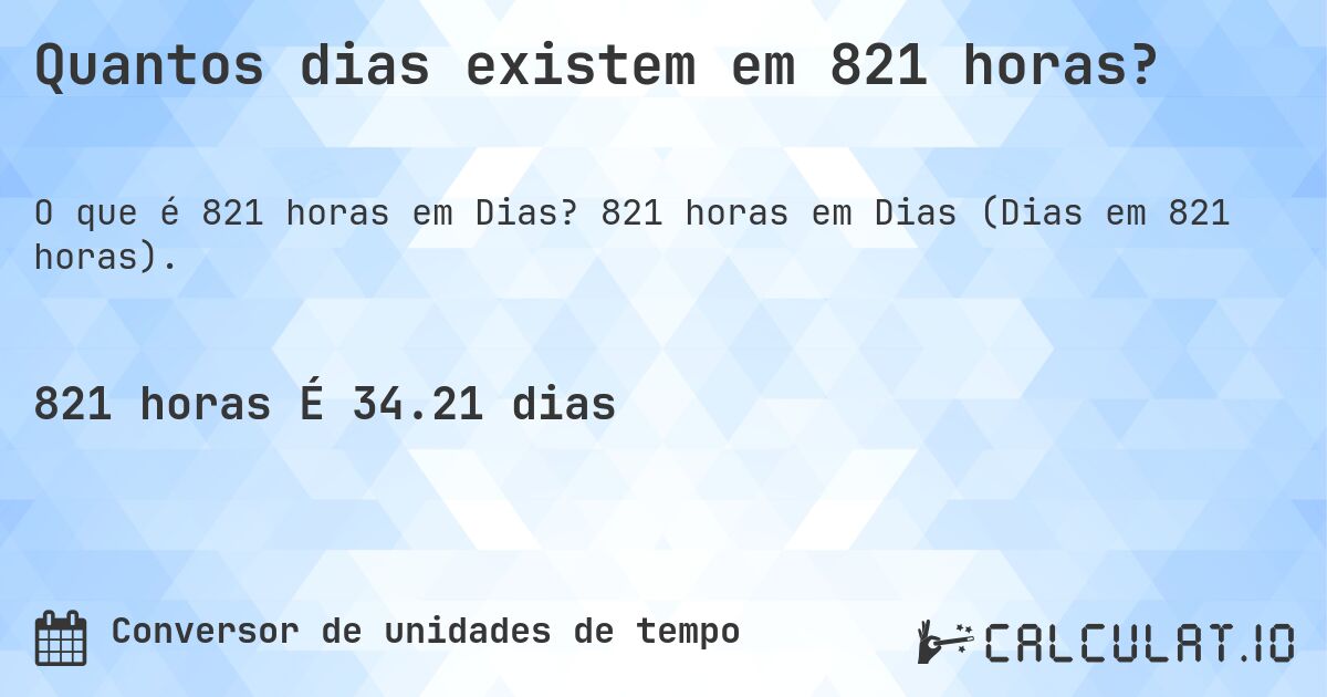 Quantos dias existem em 821 horas?. 821 horas em Dias (Dias em 821 horas).