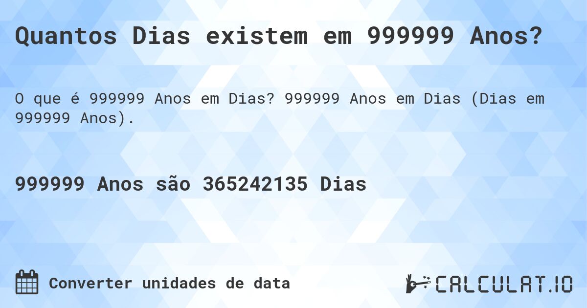 Quantos Dias existem em 999999 Anos?. 999999 Anos em Dias (Dias em 999999 Anos).