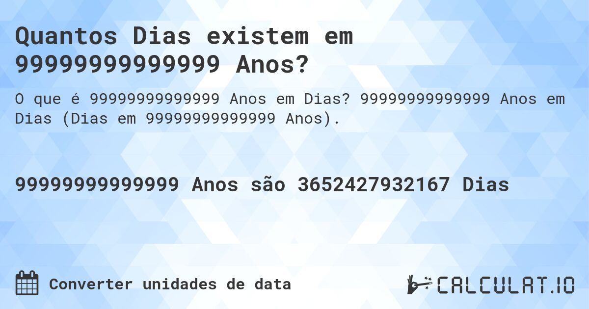 Quantos Dias existem em 99999999999999 Anos?. 99999999999999 Anos em Dias (Dias em 99999999999999 Anos).