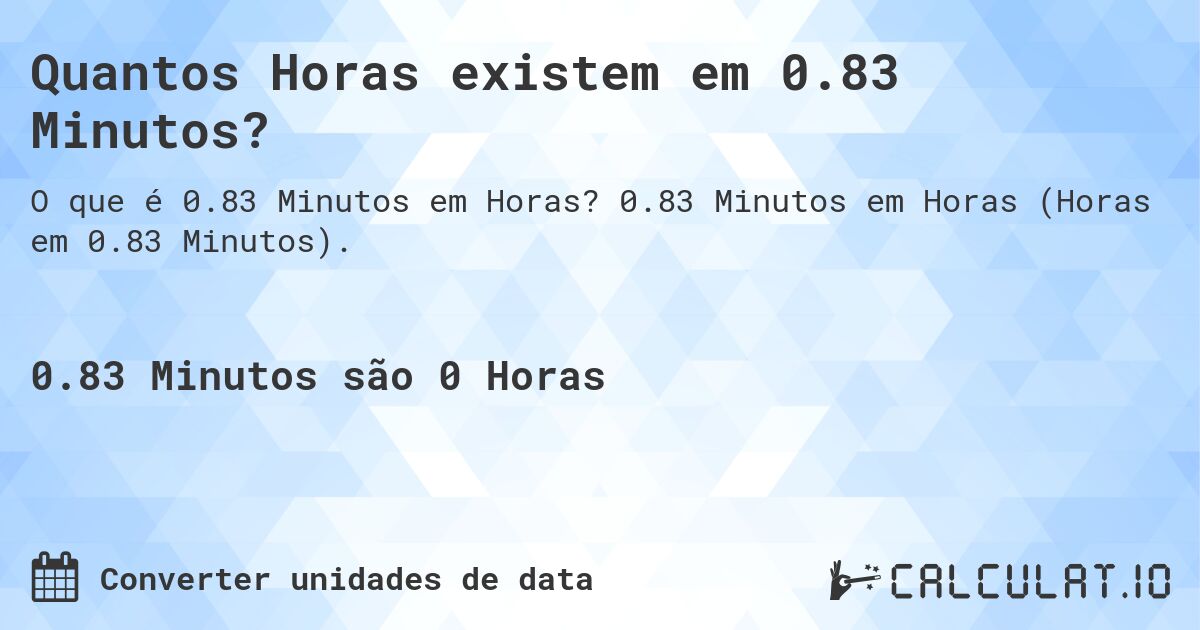 Quantos Horas existem em 0.83 Minutos?. 0.83 Minutos em Horas (Horas em 0.83 Minutos).