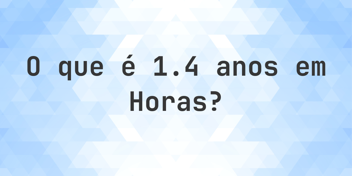 Quantos Horas existem em 1.4 Anos? - Calculatio