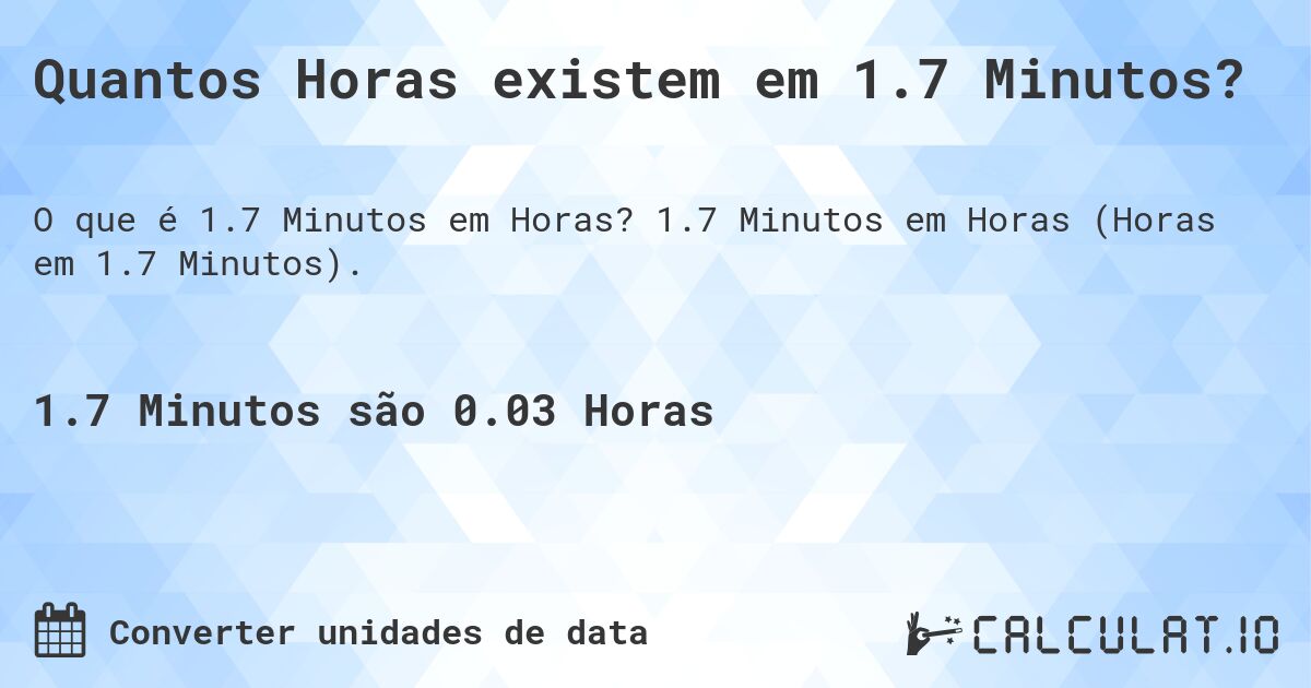 Quantos Horas existem em 1.7 Minutos?. 1.7 Minutos em Horas (Horas em 1.7 Minutos).