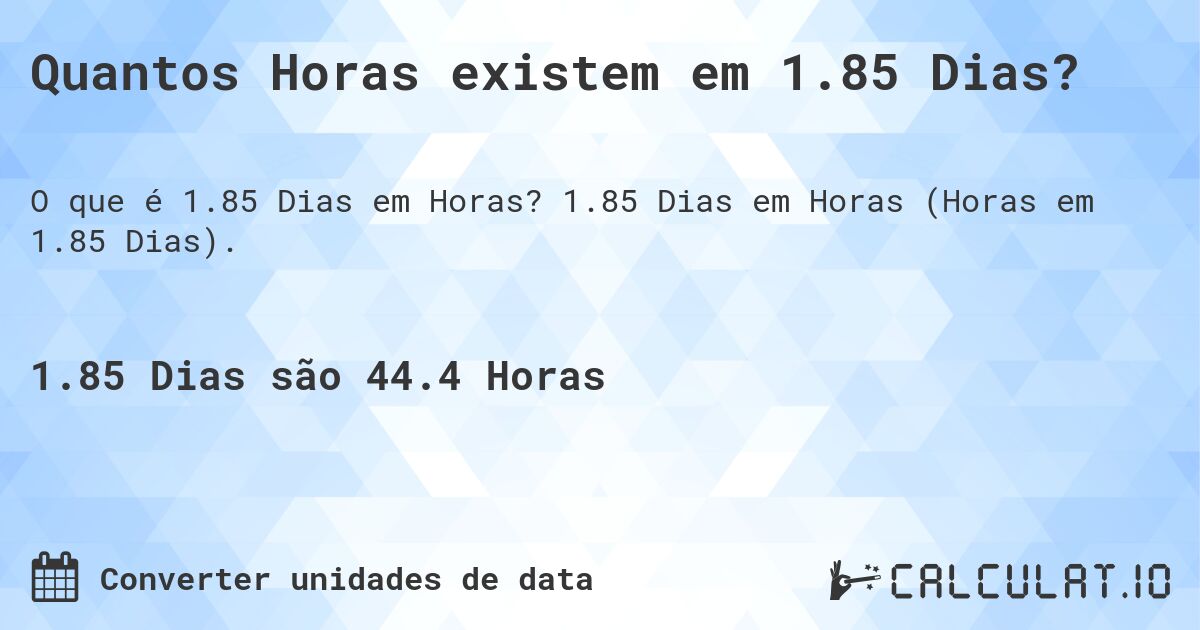 Quantos Horas existem em 1.85 Dias?. 1.85 Dias em Horas (Horas em 1.85 Dias).