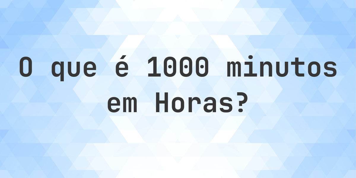 Quantos Horas existem em 1000 minutos? - Calculatio
