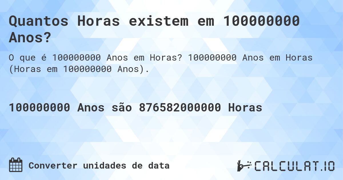 Quantos Horas existem em 100000000 Anos?. 100000000 Anos em Horas (Horas em 100000000 Anos).