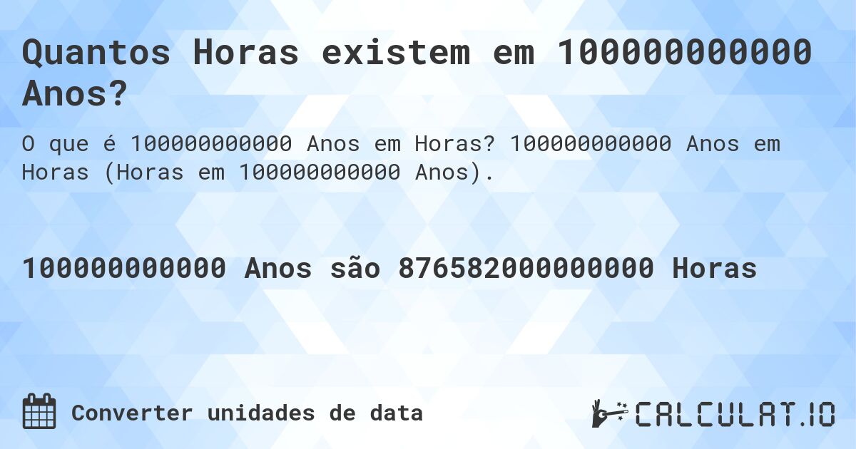 Quantos Horas existem em 100000000000 Anos?. 100000000000 Anos em Horas (Horas em 100000000000 Anos).