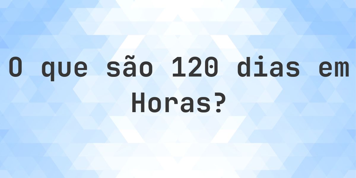 Quantos horas existem em 120 dias? - Calculatio