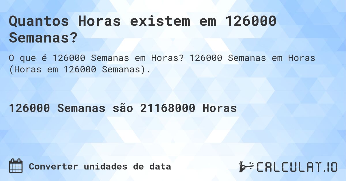 Quantos Horas existem em 126000 Semanas?. 126000 Semanas em Horas (Horas em 126000 Semanas).