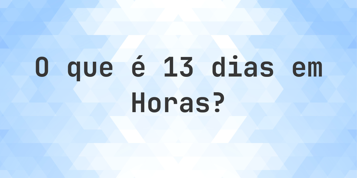 Quantos Horas existem em 13 dias? - Calculatio