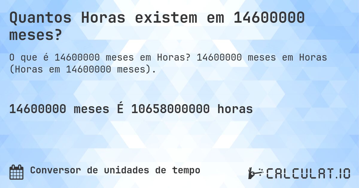 Quantos Horas existem em 14600000 meses?. 14600000 meses em Horas (Horas em 14600000 meses).