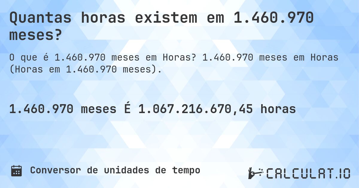 Quantas horas existem em 1.460.970 meses?. 1.460.970 meses em Horas (Horas em 1.460.970 meses).