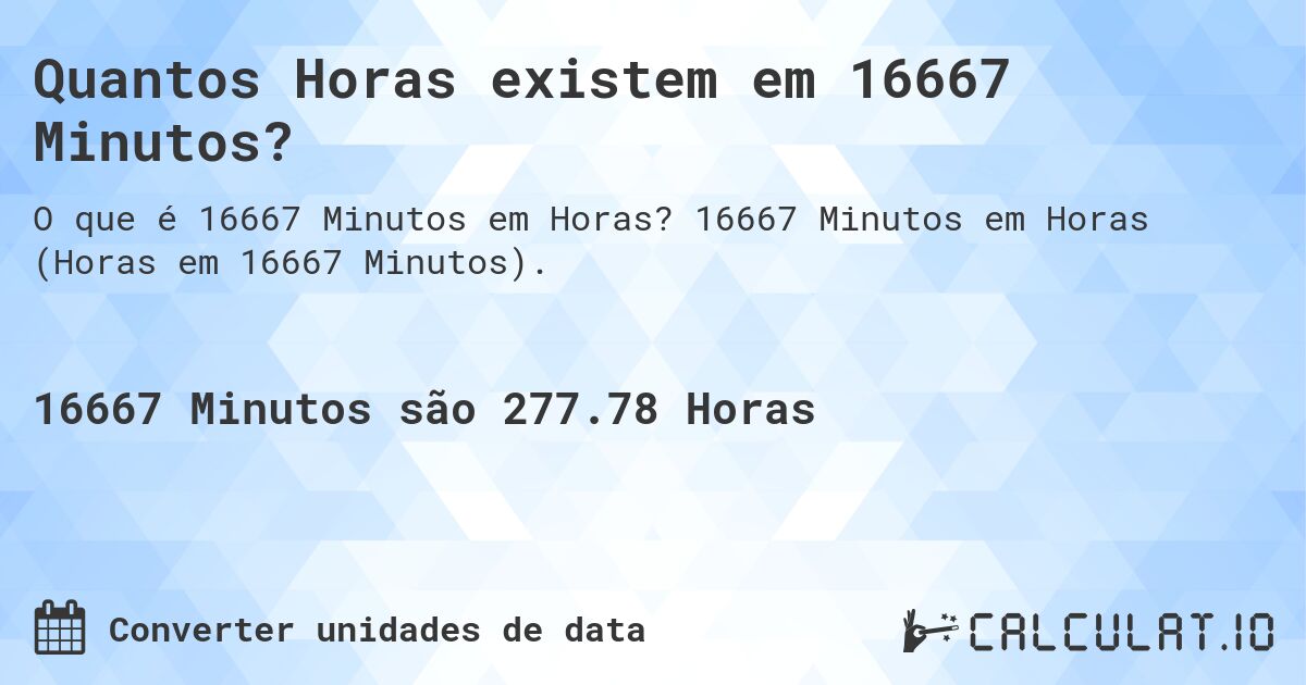 Quantos Horas existem em 16667 Minutos?. 16667 Minutos em Horas (Horas em 16667 Minutos).