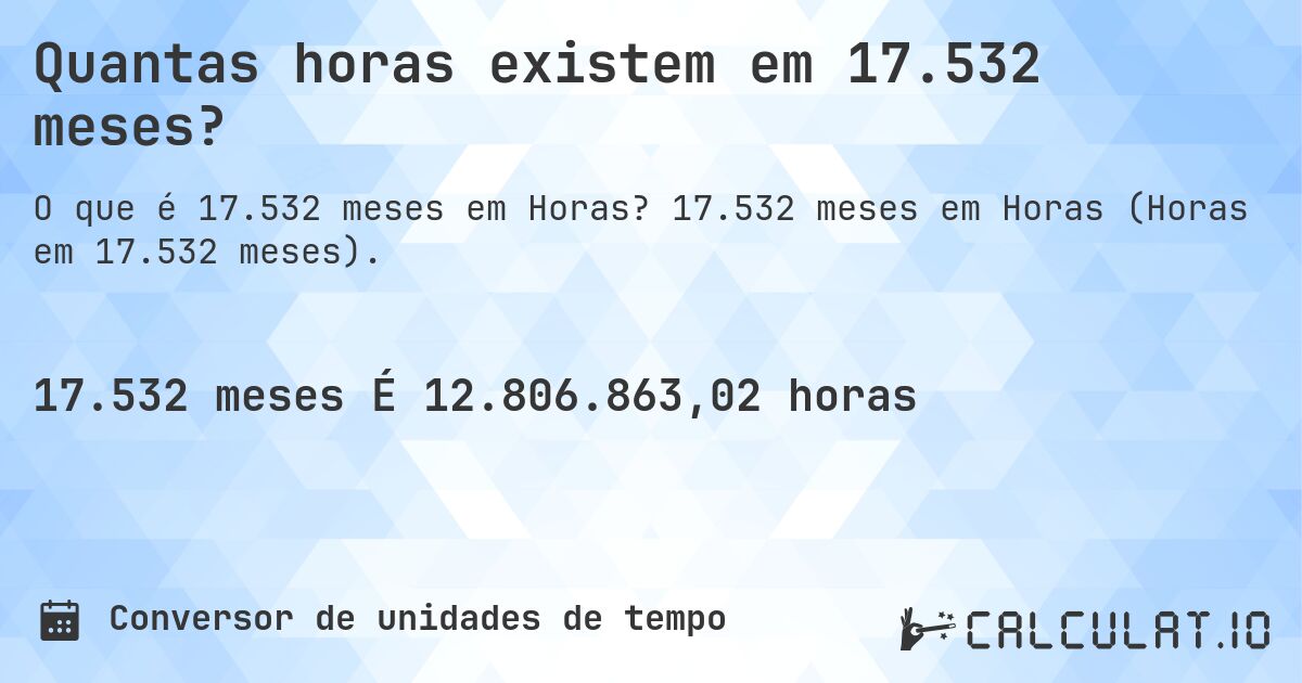 Quantas horas existem em 17.532 meses?. 17.532 meses em Horas (Horas em 17.532 meses).