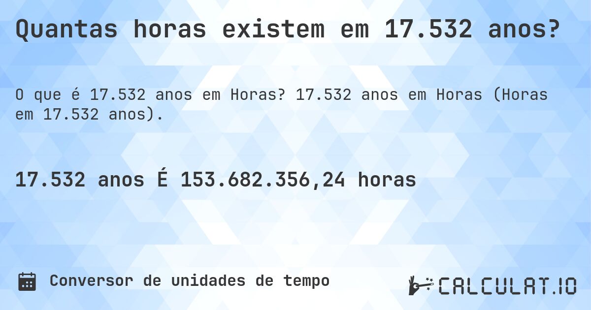 Quantas horas existem em 17.532 anos?. 17.532 anos em Horas (Horas em 17.532 anos).