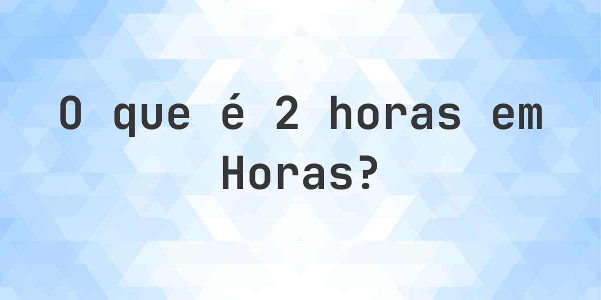 Quantos Horas Existem Em 2 Horas Calculatio quantos-horas-existem-em-2-horas-calculatio