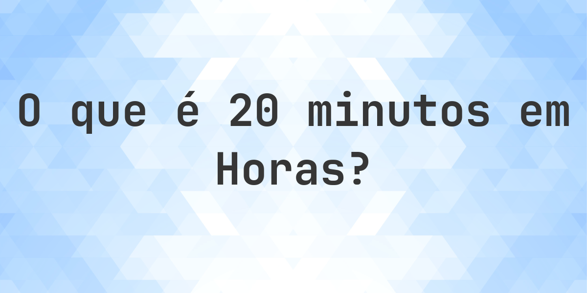 Quantos horas existem em 20 minutos? - Calculatio