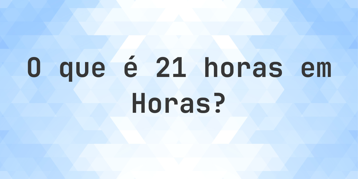 Quantos Horas existem em 21 Horas? - Calculatio