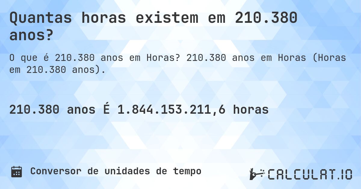 Quantas horas existem em 210.380 anos?. 210.380 anos em Horas (Horas em 210.380 anos).