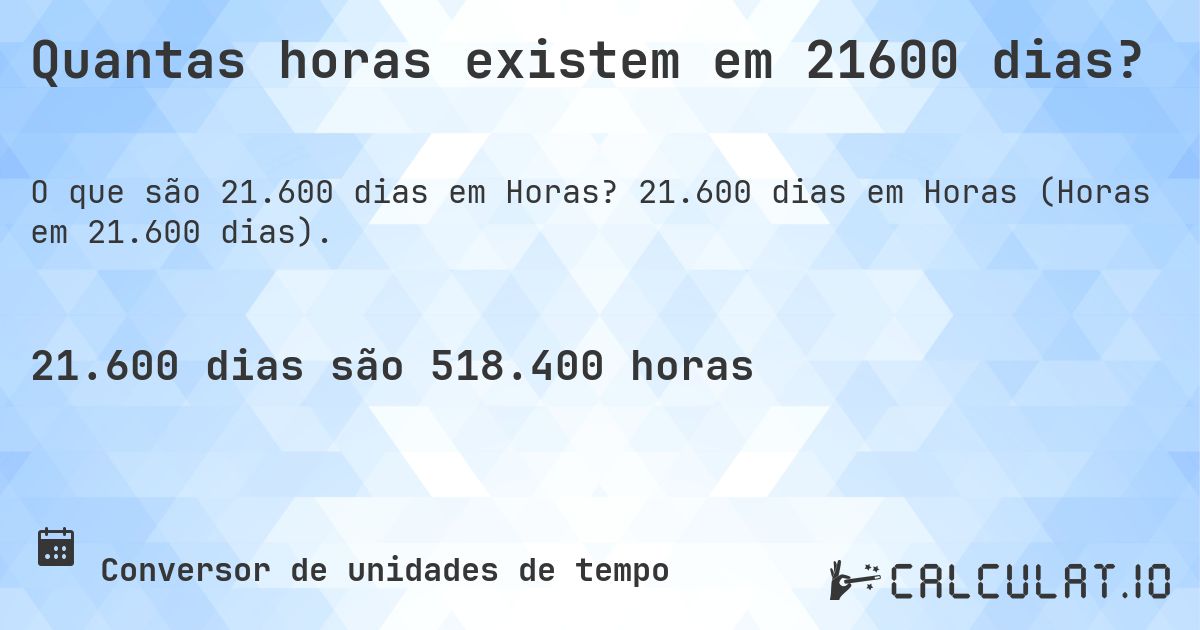 Quantas horas existem em 21600 dias?. 21.600 dias em Horas (Horas em 21.600 dias).