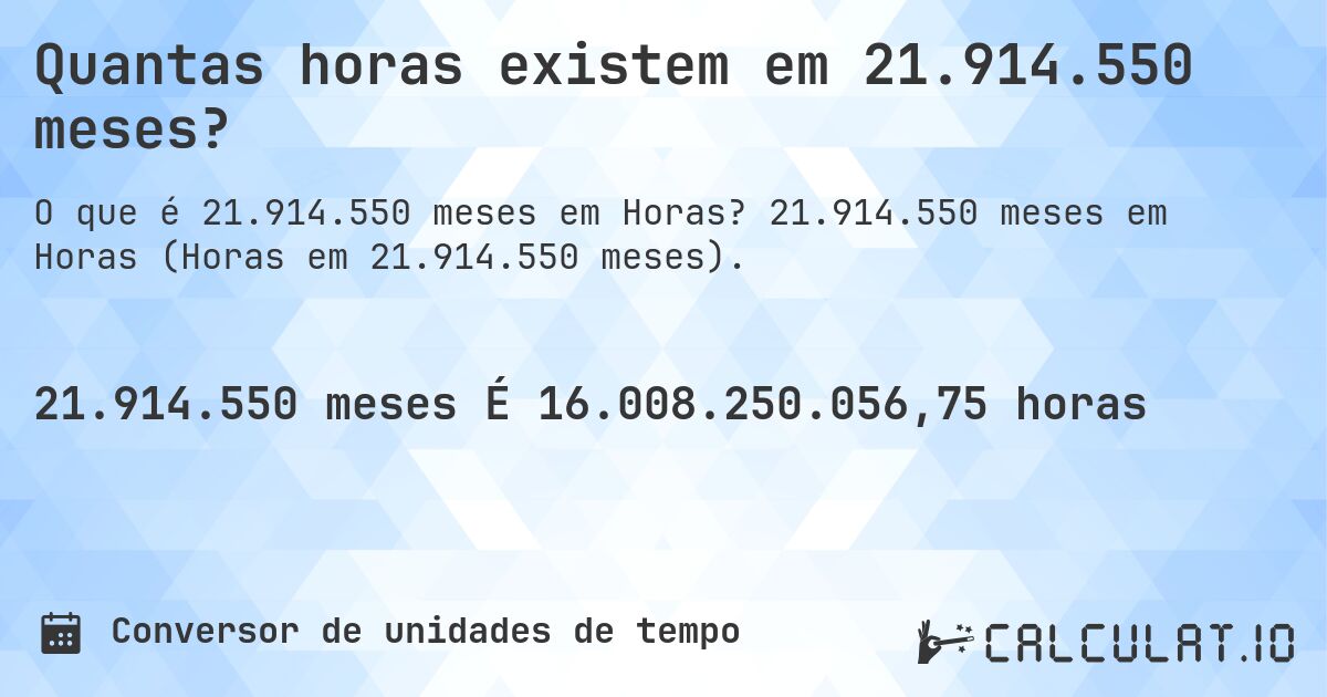 Quantas horas existem em 21.914.550 meses?. 21.914.550 meses em Horas (Horas em 21.914.550 meses).